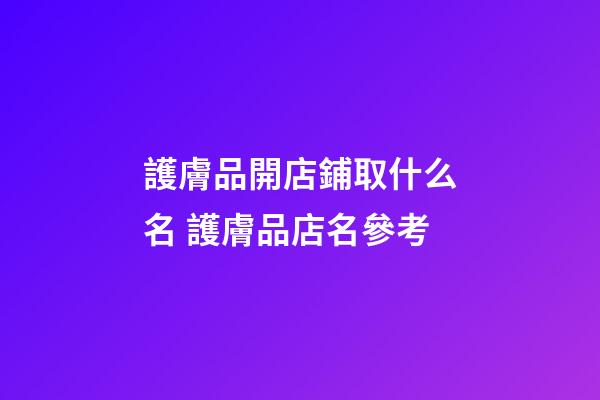 護膚品開店鋪取什么名 護膚品店名參考-第1張-店鋪起名-玄機派